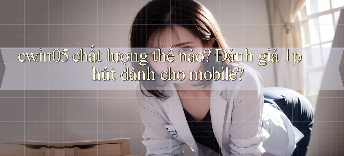 cwin05 chất lượng thế nào đánh giá 1 phút dành cho mobile