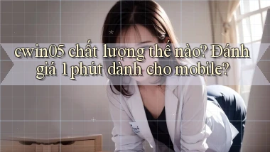cwin05 chất lượng thế nào đánh giá 1 phút dành cho mobile