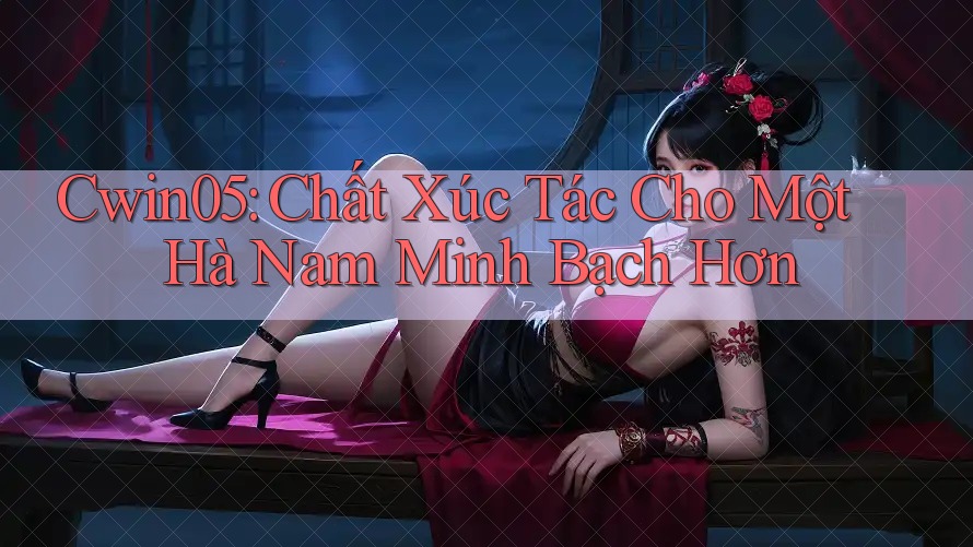 Cwin05: Chất Xúc Tác Cho Một Hà Nam Minh Bạch Hơn Cwin05: Chất Xúc Tác Cho Một Hà Nam Minh Bạch Hơn