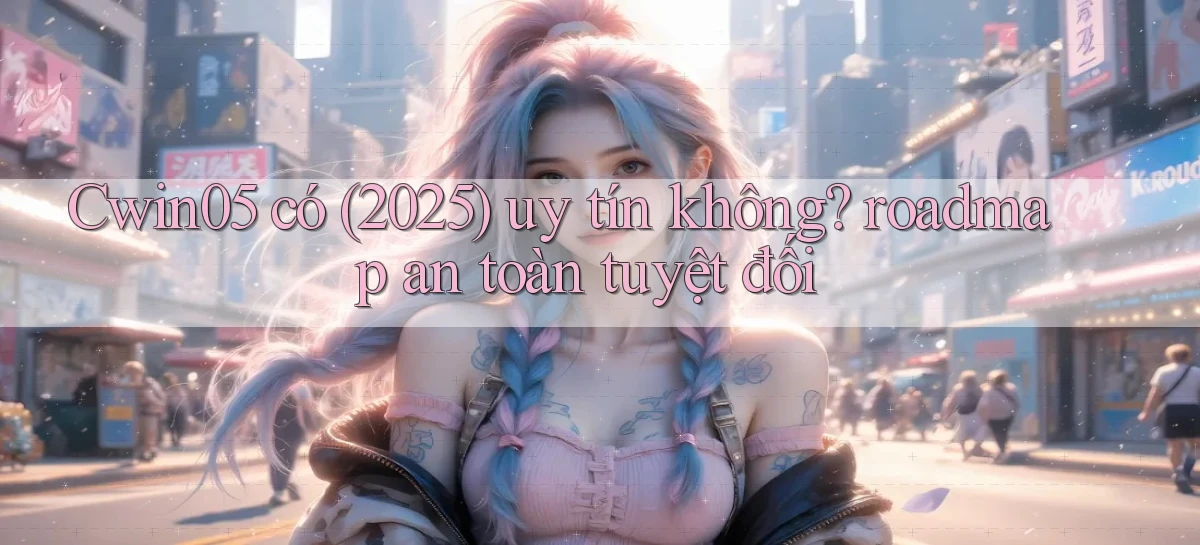 Cwin05 có (2025) uy tín không roadmap an toàn tuyệt đối