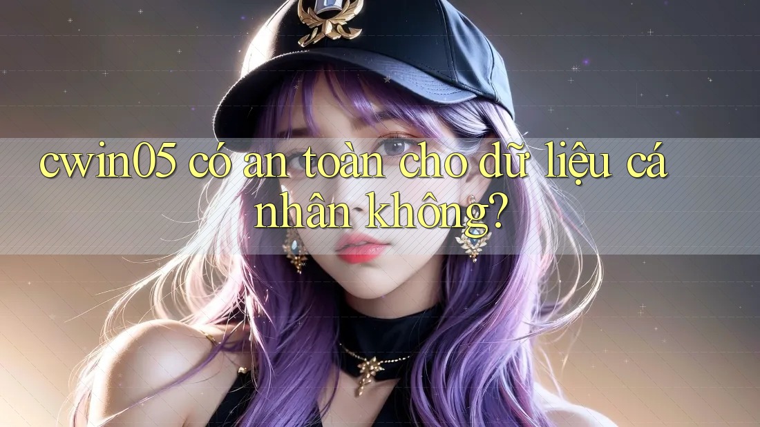 Cwin05 có an toàn cho dữ liệu cá nhân không? Cwin05 có an toàn cho dữ liệu cá nhân không?