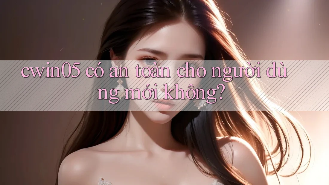 cwin05 có an toàn cho người dùng mới không? cwin05 có an toàn cho người dùng mới không?