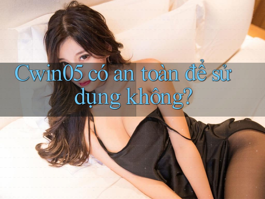 Cwin05 có an toàn để sử dụng không? Cwin05 có an toàn để sử dụng không?
