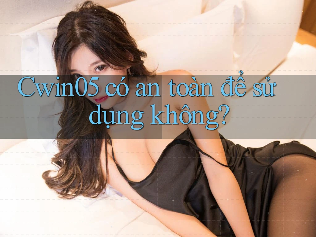 cwin05 có an toàn để sử dụng không? cwin05 có an toàn để sử dụng không?