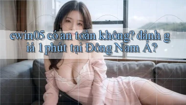 cwin05 có an toàn không đánh giá 1 phút tại Đông Nam Á