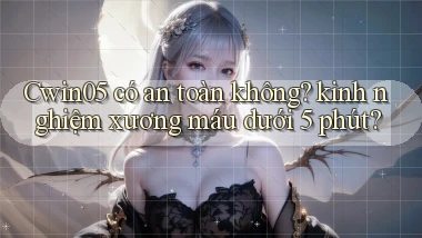 Cwin05 có an toàn không kinh nghiệm xương máu dưới 5 phút