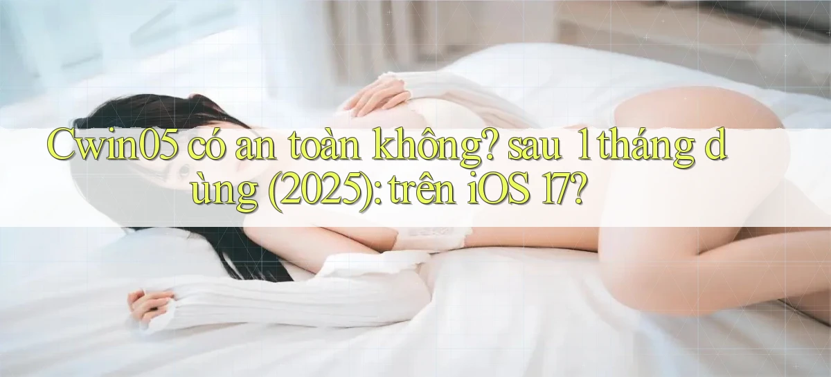 Cwin05 có an toàn không sau 1 tháng dùng (2025) trên iOS 17