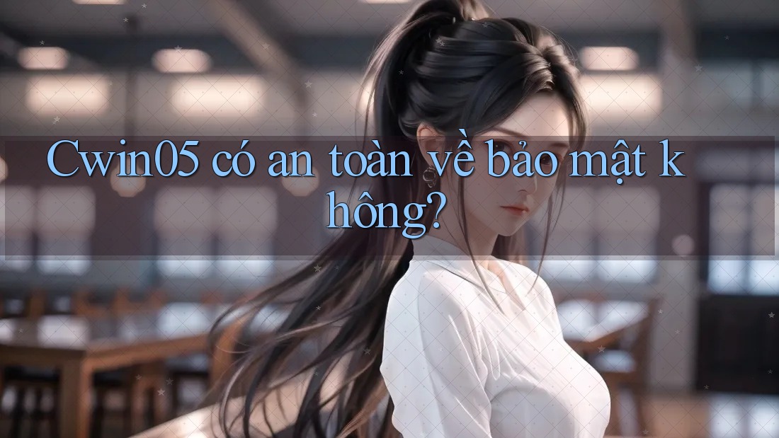 Cwin05 có an toàn về bảo mật không?