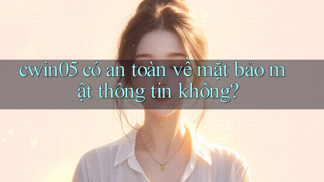 cwin05 có an toàn về mặt bảo mật thông tin không? cwin05 có an toàn về mặt bảo mật thông tin không?