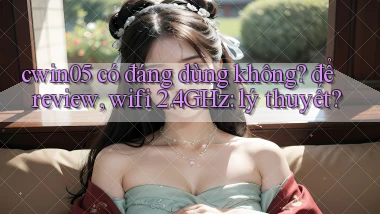 cwin05 có đáng dùng không để review, wifi 2.4GHz lý thuyết