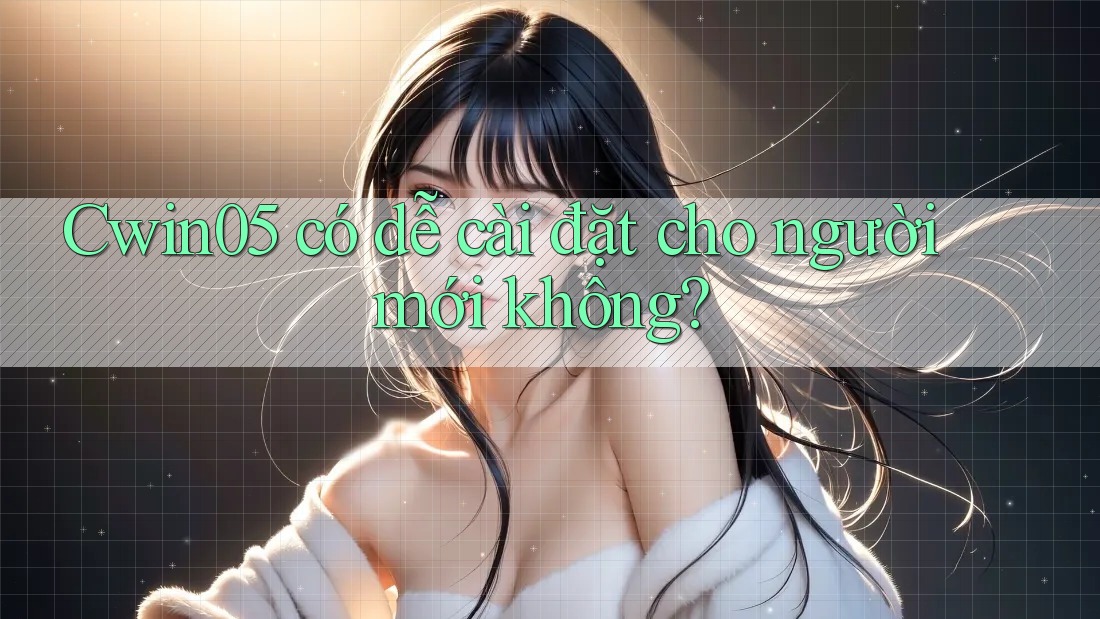 Cwin05 có dễ cài đặt cho người mới không? Cwin05 có dễ cài đặt cho người mới không?