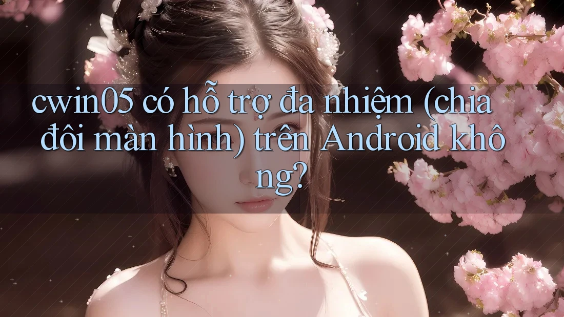 cwin05 có hỗ trợ đa nhiệm (chia đôi màn hình) trên Android không?