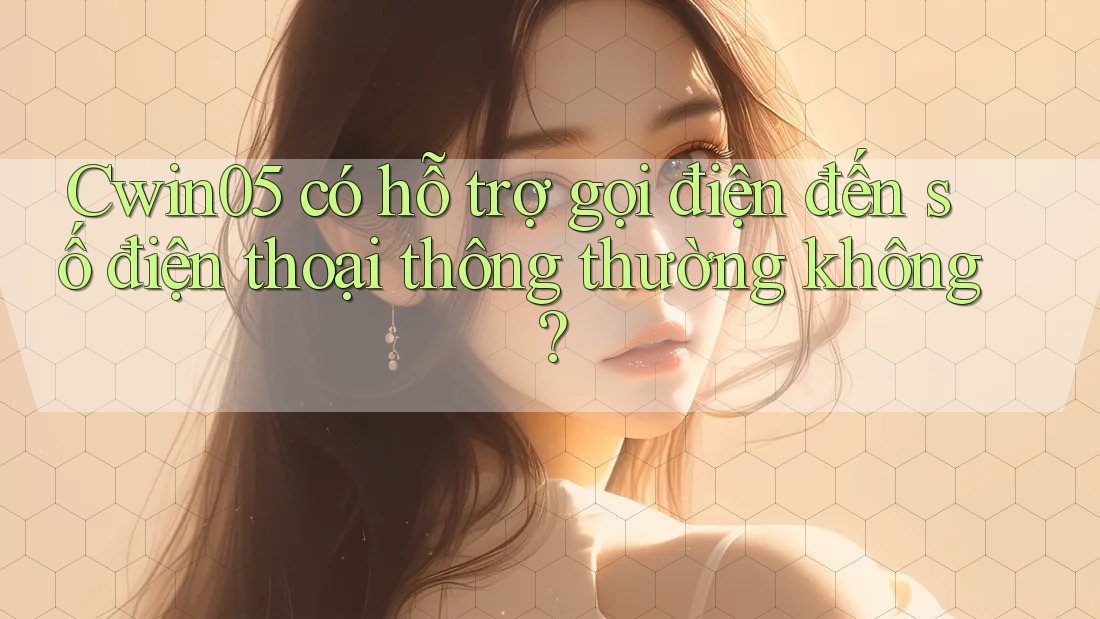 Cwin05 có hỗ trợ gọi điện đến số điện thoại thông thường không? Cwin05 có hỗ trợ gọi điện đến số điện thoại thông thường không?