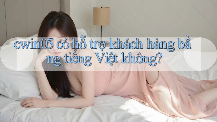 cwin05 có hỗ trợ khách hàng bằng tiếng Việt không? cwin05 có hỗ trợ khách hàng bằng tiếng Việt không?