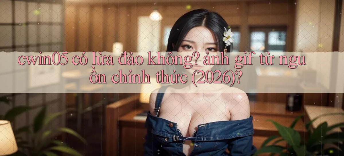 cwin05 có lừa đảo không ảnh gif từ nguồn chính thức (2026)