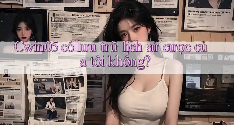 Cwin05 có lưu trữ lịch sử cược của tôi không? Cwin05 có lưu trữ lịch sử cược của tôi không?