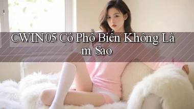 cwin05 có phổ biến không làm sao