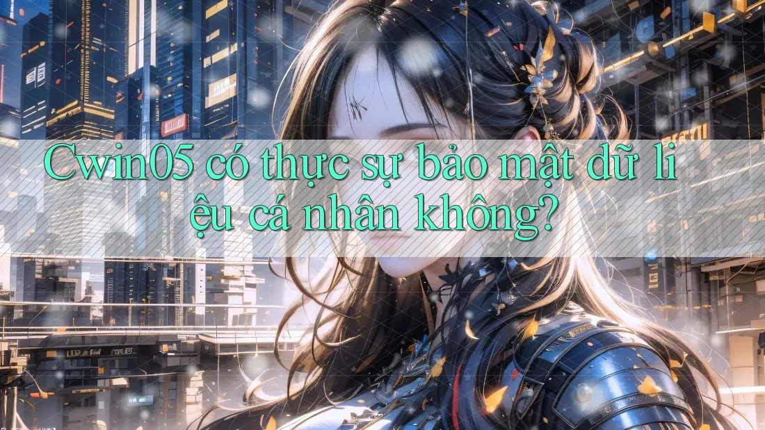 Cwin05 có thực sự bảo mật dữ liệu cá nhân không? Cwin05 có thực sự bảo mật dữ liệu cá nhân không?