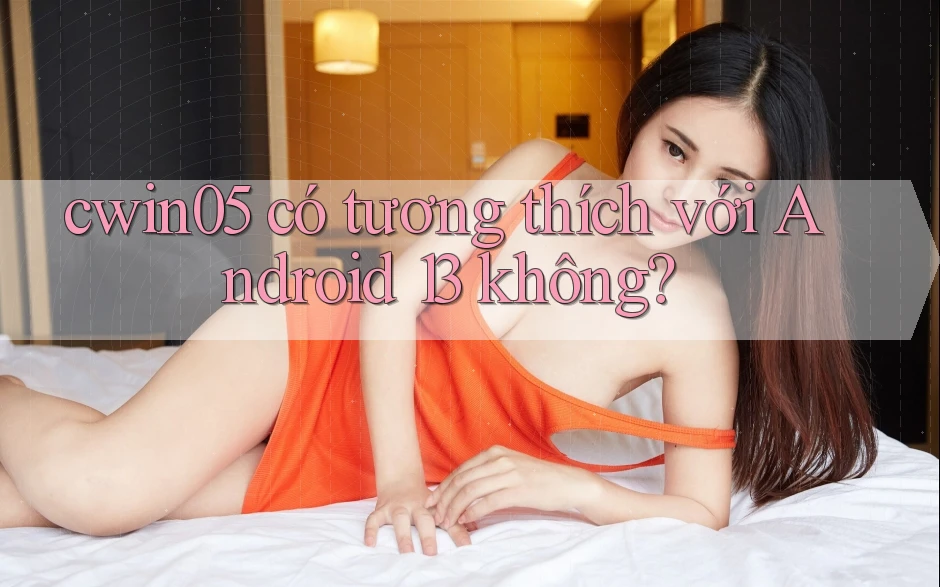 cwin05 có tương thích với Android 13 không?