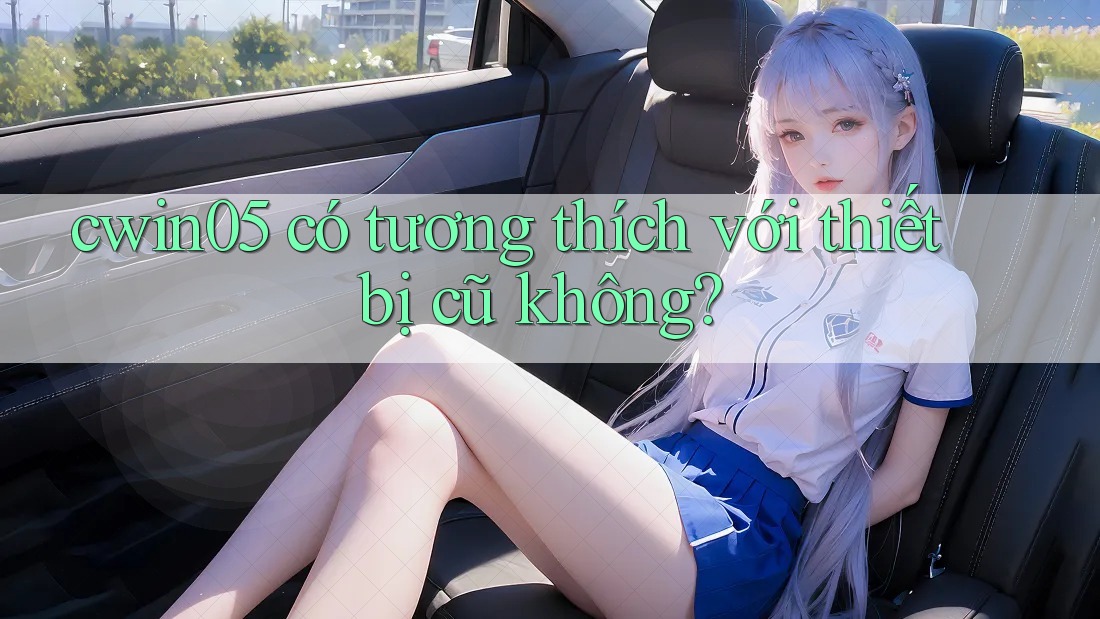 cwin05 có tương thích với thiết bị cũ không?
