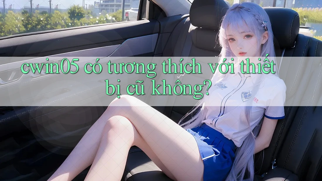 cwin05 có tương thích với thiết bị cũ không?