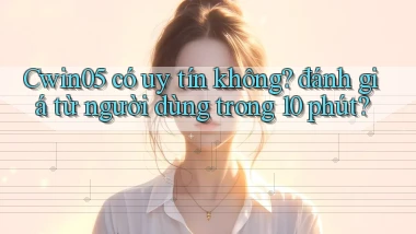 Cwin05 có uy tín không đánh giá từ người dùng trong 10 phút