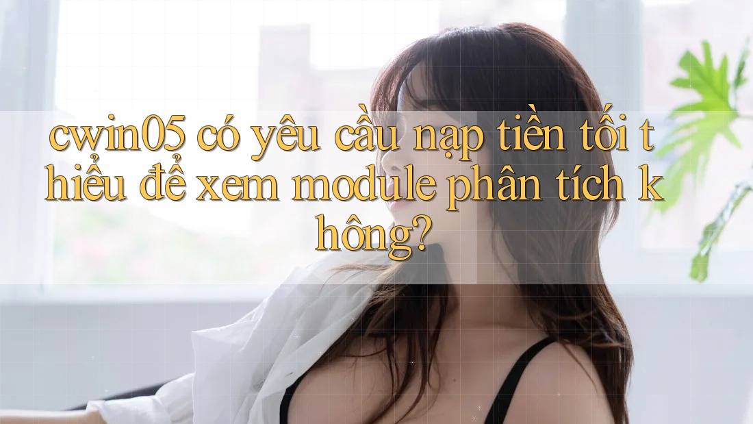 cwin05 có yêu cầu nạp tiền tối thiểu để xem module phân tích không?