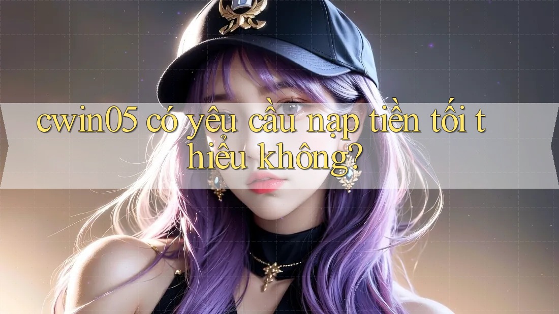 cwin05 có yêu cầu nạp tiền tối thiểu không?