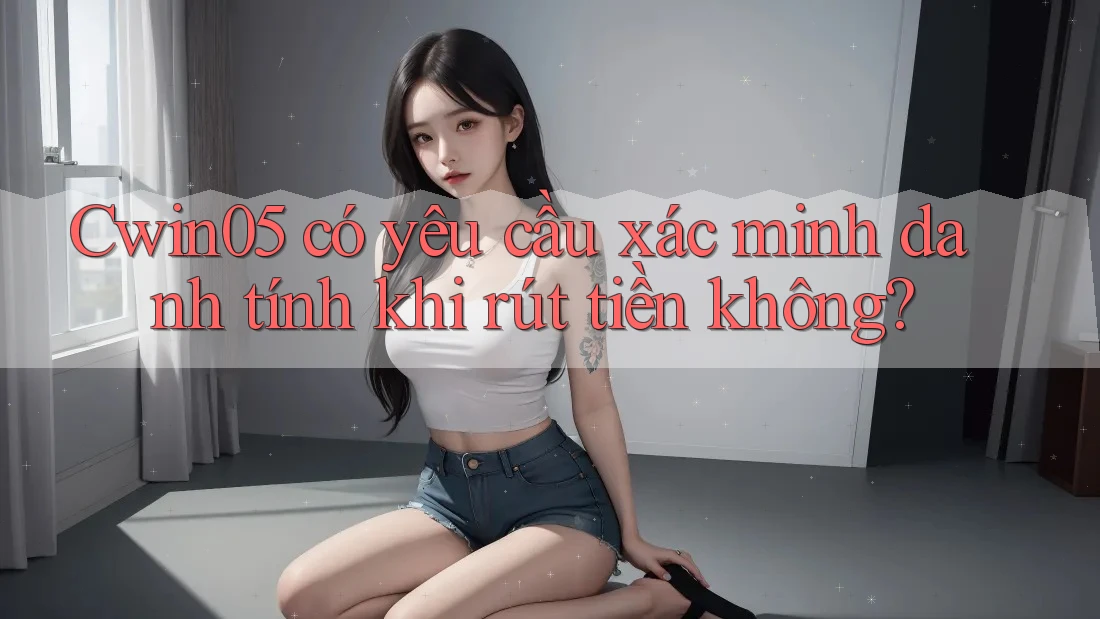 Cwin05 có yêu cầu xác minh danh tính khi rút tiền không?