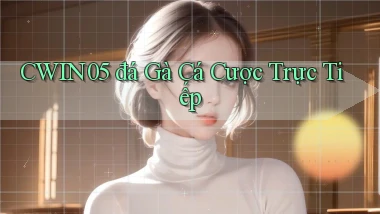 cwin05  đá gà cá cược trực tiếp