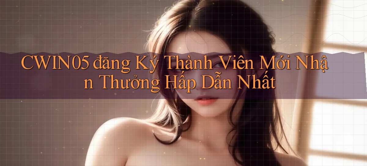 cwin05  đăng ký thành viên mới nhận thưởng hấp dẫn nhất