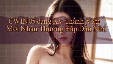 cwin05  đăng ký thành viên mới nhận thưởng hấp dẫn nhất