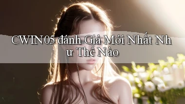 cwin05 đánh giá mới nhất như thế nào