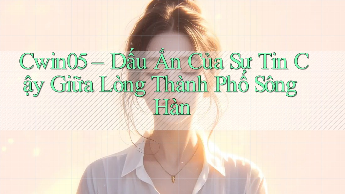 Cwin05 – Dấu Ấn Của Sự Tin Cậy Giữa Lòng Thành Phố Sông Hàn Cwin05 – Dấu Ấn Của Sự Tin Cậy Giữa Lòng Thành Phố Sông Hàn