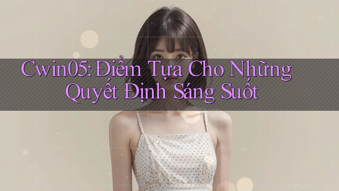 Cwin05: Điểm Tựa Cho Những Quyết Định Sáng Suốt