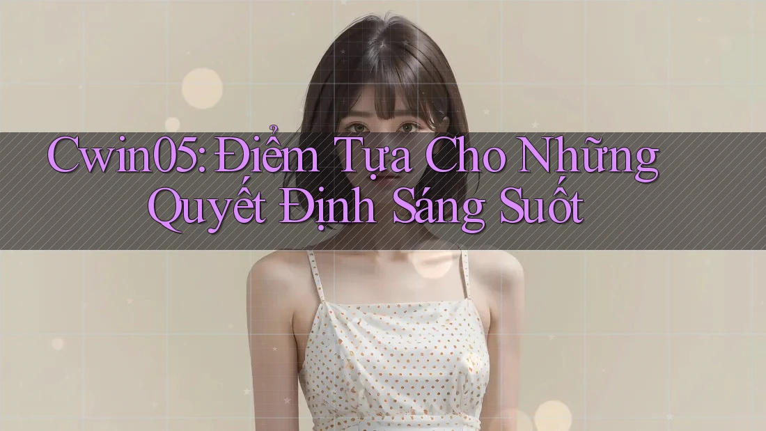 Cwin05: Điểm Tựa Cho Những Quyết Định Sáng Suốt