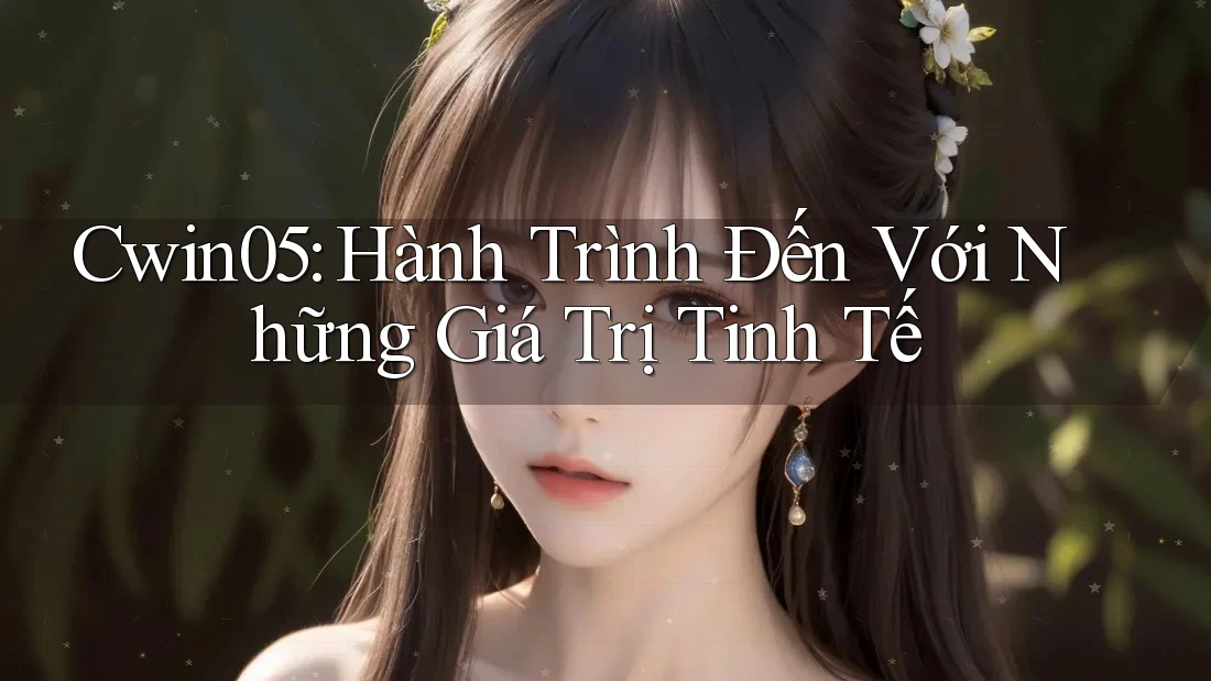Cwin05: Hành Trình Đến Với Những Giá Trị Tinh Tế Cwin05: Hành Trình Đến Với Những Giá Trị Tinh Tế