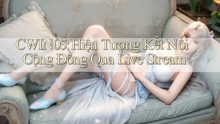 CWIN05: Hiện Tượng Kết Nối Cộng Đồng Qua Live Stream CWIN05: Hiện Tượng Kết Nối Cộng Đồng Qua Live Stream