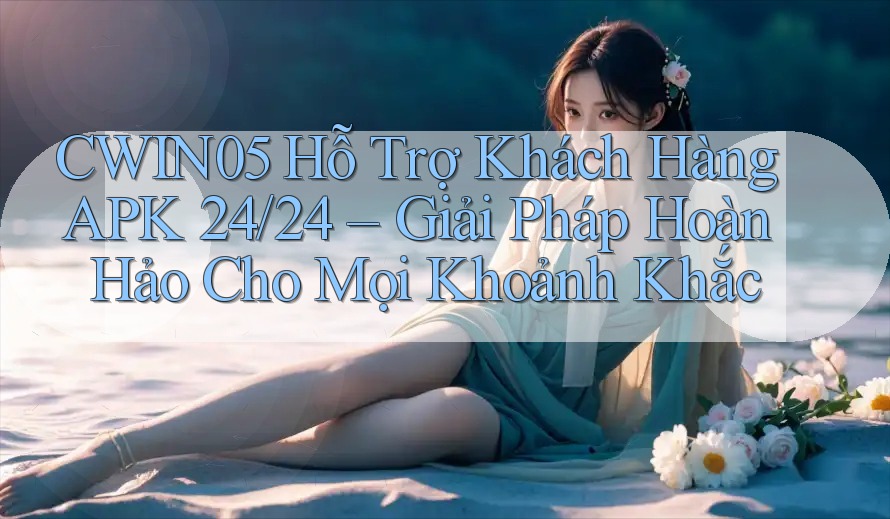 CWIN05 Hỗ Trợ Khách Hàng APK 24/24 – Giải Pháp Hoàn Hảo Cho Mọi Khoảnh Khắc CWIN05 Hỗ Trợ Khách Hàng APK 24/24 – Giải Pháp Hoàn Hảo Cho Mọi Khoảnh Khắc