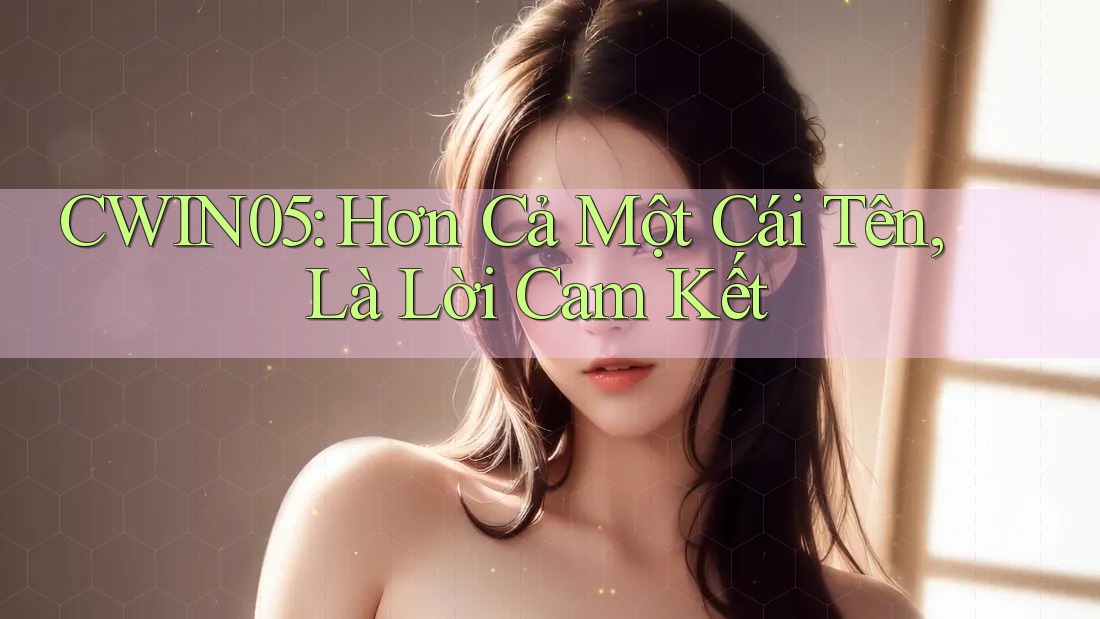 CWIN05: Hơn Cả Một Cái Tên, Là Lời Cam Kết