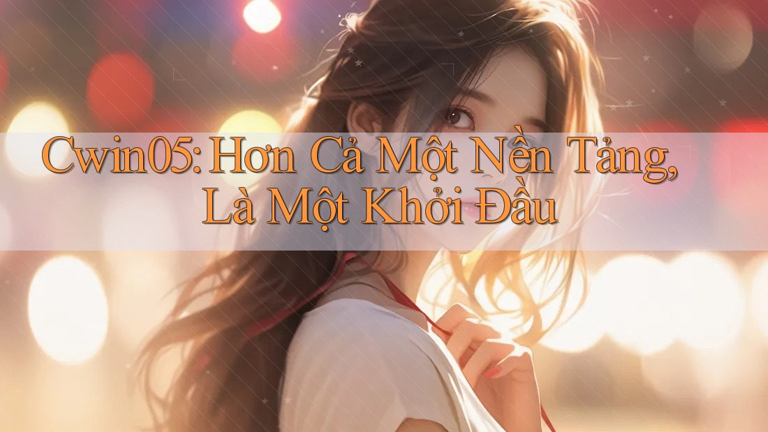 Cwin05: Hơn Cả Một Nền Tảng, Là Một Khởi Đầu Cwin05: Hơn Cả Một Nền Tảng, Là Một Khởi Đầu