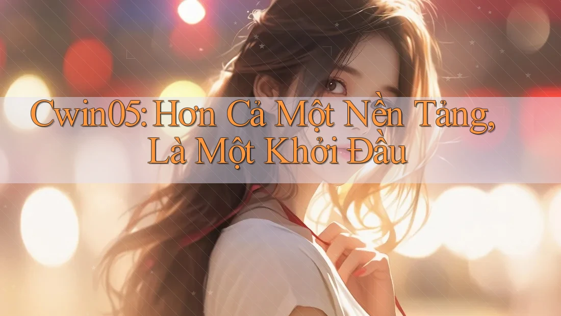 Cwin05: Hơn Cả Một Nền Tảng, Là Một Khởi Đầu Cwin05: Hơn Cả Một Nền Tảng, Là Một Khởi Đầu