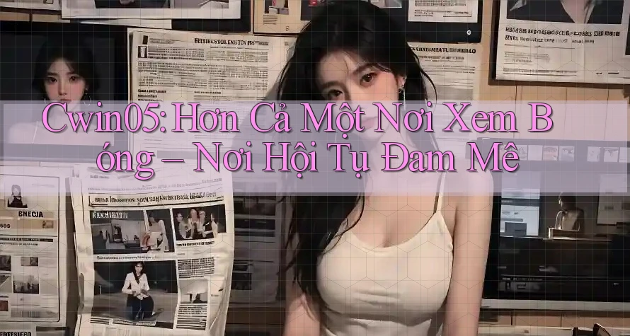 Cwin05: Hơn Cả Một Nơi Xem Bóng – Nơi Hội Tụ Đam Mê Cwin05: Hơn Cả Một Nơi Xem Bóng – Nơi Hội Tụ Đam Mê