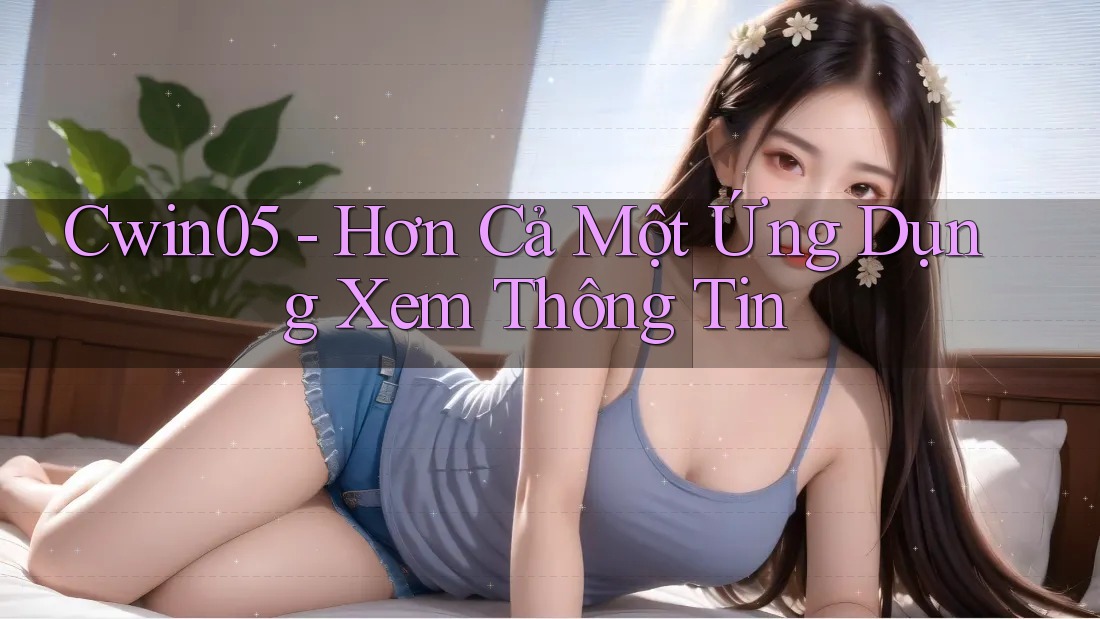 Cwin05 - Hơn Cả Một Ứng Dụng Xem Thông Tin Cwin05 - Hơn Cả Một Ứng Dụng Xem Thông Tin
