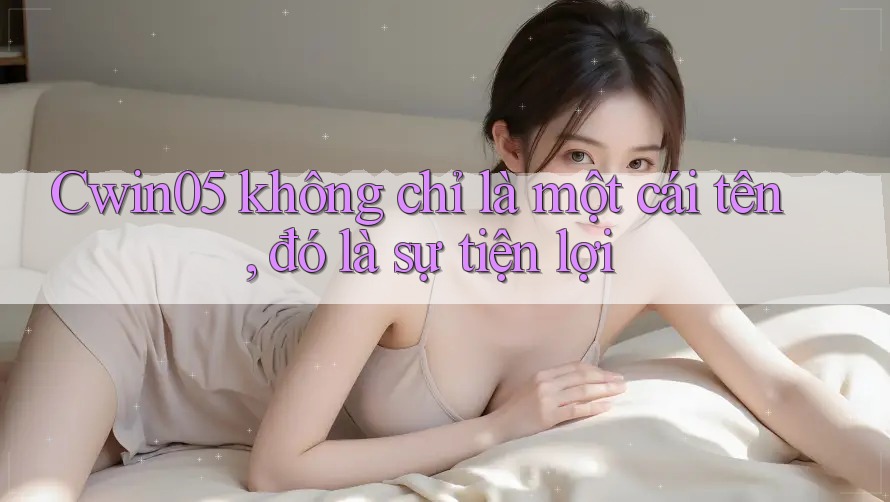 Cwin05 không chỉ là một cái tên, đó là sự tiện lợi