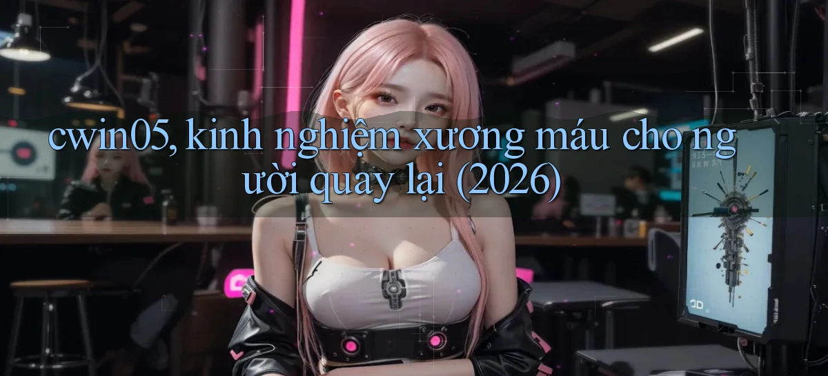 cwin05, kinh nghiệm xương máu cho người quay lại (2026)