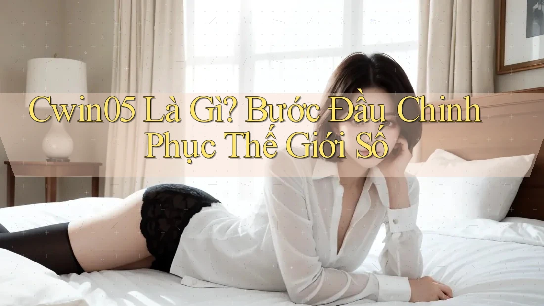 Cwin05 Là Gì? Bước Đầu Chinh Phục Thế Giới Số Cwin05 Là Gì? Bước Đầu Chinh Phục Thế Giới Số