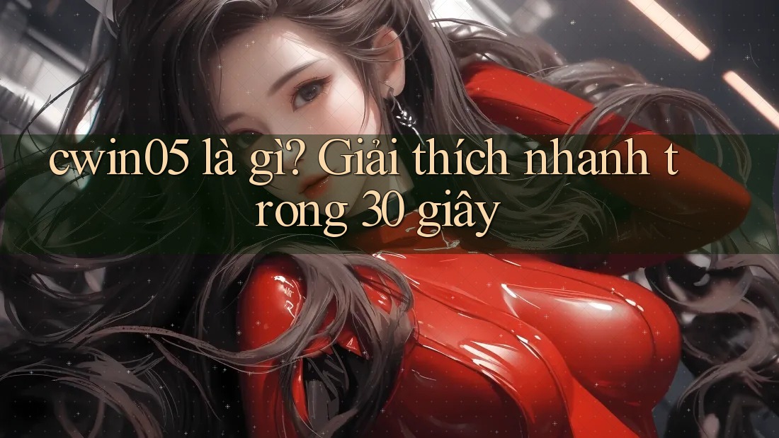 cwin05 là gì? Giải thích nhanh trong 30 giây cwin05 là gì? Giải thích nhanh trong 30 giây