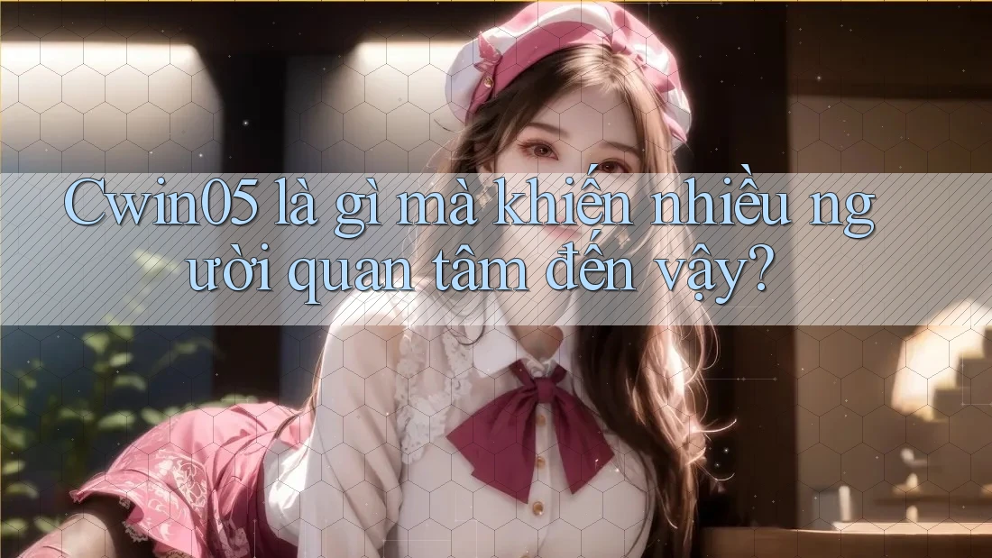 Cwin05 là gì mà khiến nhiều người quan tâm đến vậy? Cwin05 là gì mà khiến nhiều người quan tâm đến vậy?