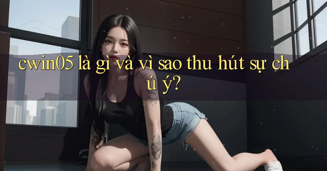 cwin05 là gì và vì sao thu hút sự chú ý? cwin05 là gì và vì sao thu hút sự chú ý?